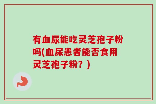 有尿能吃灵芝孢子粉吗(尿患者能否食用灵芝孢子粉?) 有尿能吃灵芝孢子粉吗(尿患者能否食用灵芝孢子粉?)