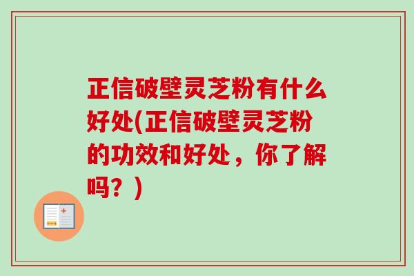 正信破壁灵芝粉有什么好处(正信破壁灵芝粉的功效和好处，你了解吗？)