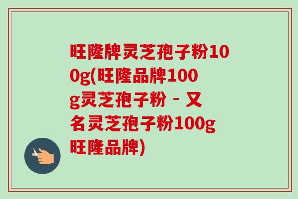 旺隆牌灵芝孢子粉100g(旺隆品牌100g灵芝孢子粉 - 又名灵芝孢子粉100g旺隆品牌) 旺隆牌灵芝孢子粉100g(旺隆品牌100g灵芝孢子粉 - 又名灵芝孢子粉100g旺隆品牌)
