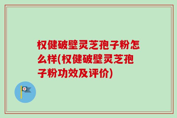 权健破壁灵芝孢子粉怎么样(权健破壁灵芝孢子粉功效及评价) 权健破壁灵芝孢子粉怎么样(权健破壁灵芝孢子粉功效及评价)