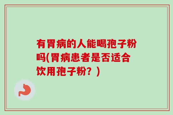有胃的人能喝孢子粉吗(胃患者是否适合饮用孢子粉?) 有胃的人能喝孢子粉吗(胃患者是否适合饮用孢子粉?)