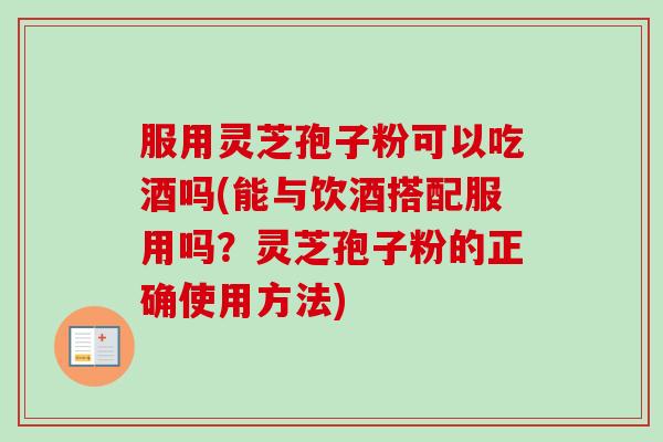 服用灵芝孢子粉可以吃酒吗(能与饮酒搭配服用吗？灵芝孢子粉的正确使用方法)