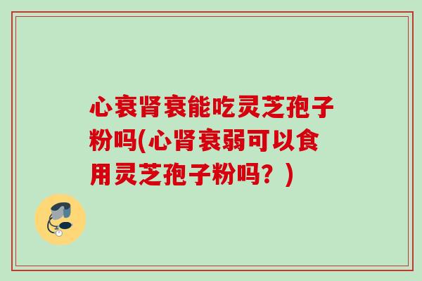 心衰衰能吃灵芝孢子粉吗(心衰弱可以食用灵芝孢子粉吗?) 心衰衰能吃灵芝孢子粉吗(心衰弱可以食用灵芝孢子粉吗?)