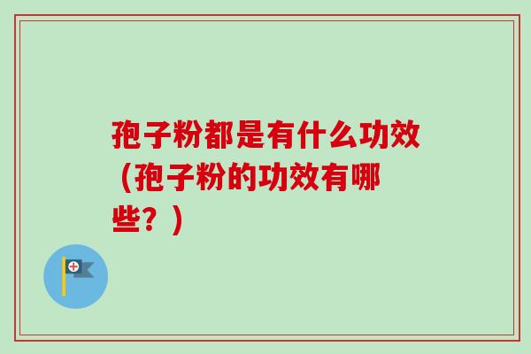 孢子粉都是有什么功效 (孢子粉的功效有哪些?) 孢子粉都是有什么功效 (孢子粉的功效有哪些?)