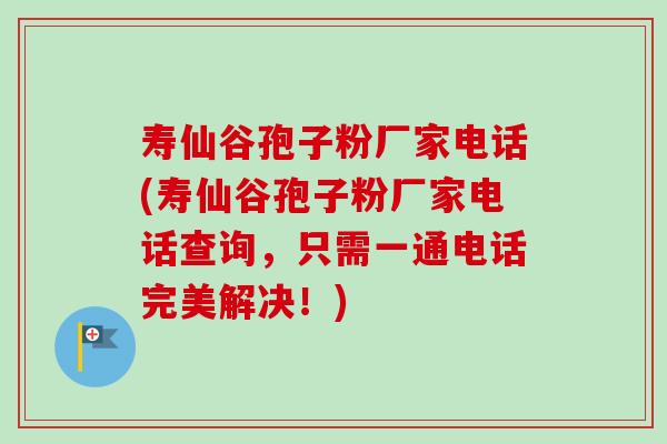 寿仙谷孢子粉厂家电话(寿仙谷孢子粉厂家电话查询，只需一通电话完美解决！)