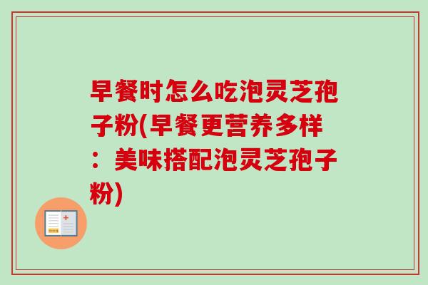 早餐时怎么吃泡灵芝孢子粉(早餐更营养多样:美味搭配泡灵芝孢子粉) 早餐时怎么吃泡灵芝孢子粉(早餐更营养多样:美味搭配泡灵芝孢子粉)