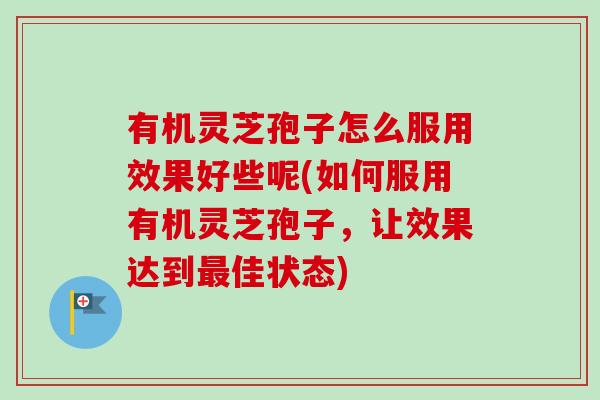 有机灵芝孢子怎么服用效果好些呢(如何服用有机灵芝孢子,让效果达到佳状态) 有机灵芝孢子怎么服用效果好些呢(如何服用有机灵芝孢子,让效果达到佳状态)