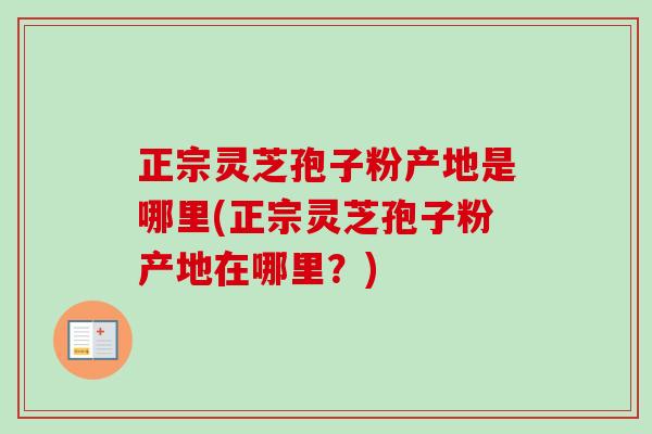 正宗灵芝孢子粉产地是哪里(正宗灵芝孢子粉产地在哪里?) 正宗灵芝孢子粉产地是哪里(正宗灵芝孢子粉产地在哪里?)
