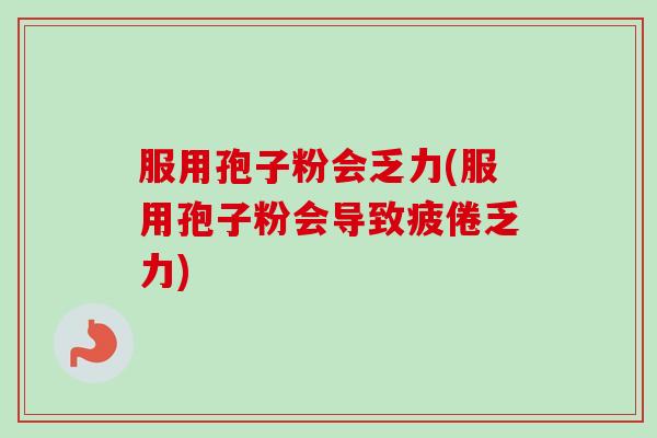 服用孢子粉会乏力(服用孢子粉会导致疲倦乏力)