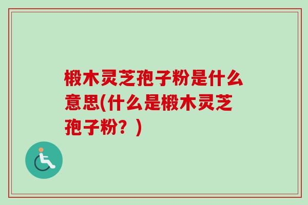 椴木灵芝孢子粉是什么意思(什么是椴木灵芝孢子粉?) 椴木灵芝孢子粉是什么意思(什么是椴木灵芝孢子粉?)