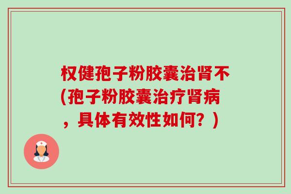 权健孢子粉胶囊不(孢子粉胶囊,具体有效性如何?) 权健孢子粉胶囊不(孢子粉胶囊,具体有效性如何?)