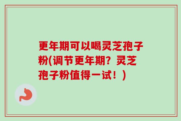 可以喝灵芝孢子粉(调节？灵芝孢子粉值得一试！)