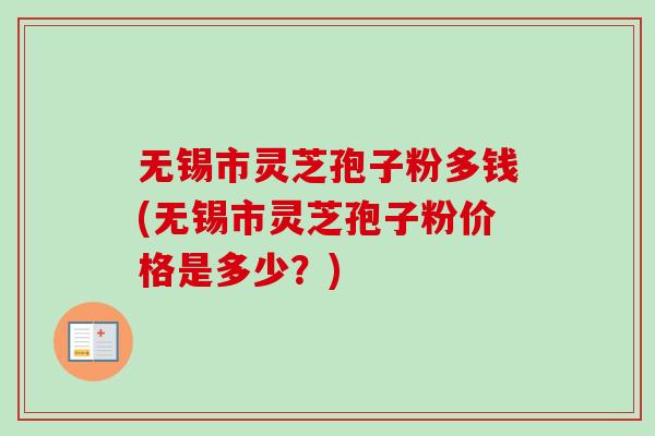 无锡市灵芝孢子粉多钱(无锡市灵芝孢子粉价格是多少?) 无锡市灵芝孢子粉多钱(无锡市灵芝孢子粉价格是多少?)