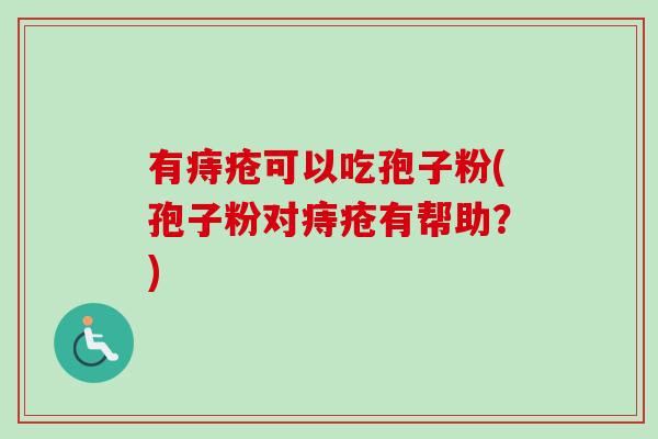 有痔疮可以吃孢子粉(孢子粉对痔疮有帮助?) 有痔疮可以吃孢子粉(孢子粉对痔疮有帮助?)