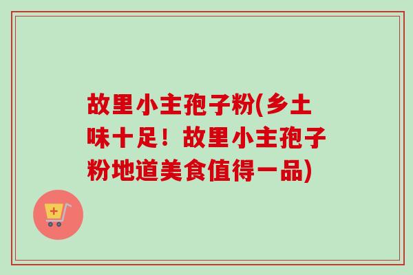 故里小主孢子粉(乡土味十足!故里小主孢子粉地道美食值得一品) 故里小主孢子粉(乡土味十足!故里小主孢子粉地道美食值得一品)