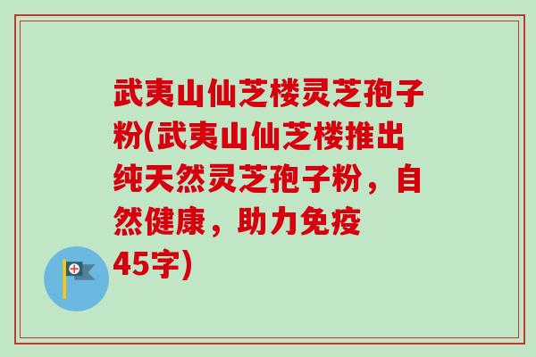 武夷山仙芝楼灵芝孢子粉(武夷山仙芝楼推出纯天然灵芝孢子粉,自然健康,助力免疫 45字) 武夷山仙芝楼灵芝孢子粉(武夷山仙芝楼推出纯天然灵芝孢子粉,自然健康,助力免疫 45字)