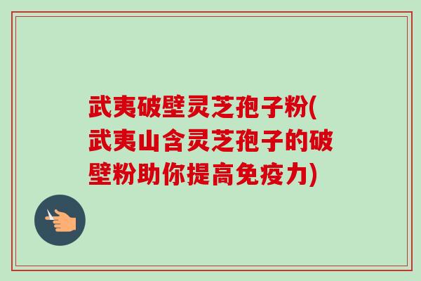 武夷破壁灵芝孢子粉(武夷山含灵芝孢子的破壁粉助你提高免疫力) 武夷破壁灵芝孢子粉(武夷山含灵芝孢子的破壁粉助你提高免疫力)