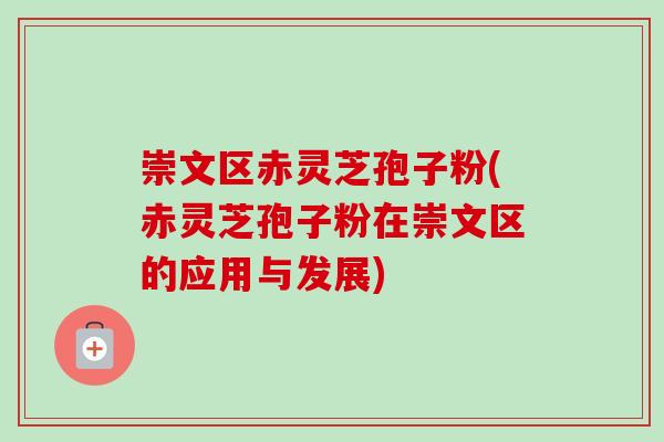 崇文区赤灵芝孢子粉(赤灵芝孢子粉在崇文区的应用与发展) 崇文区赤灵芝孢子粉(赤灵芝孢子粉在崇文区的应用与发展)