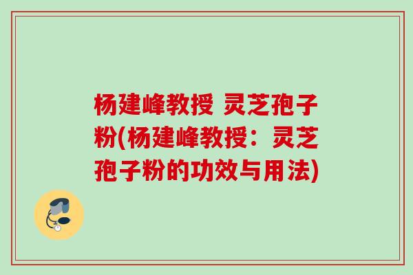 杨建峰教授 灵芝孢子粉(杨建峰教授:灵芝孢子粉的功效与用法) 杨建峰教授 灵芝孢子粉(杨建峰教授:灵芝孢子粉的功效与用法)