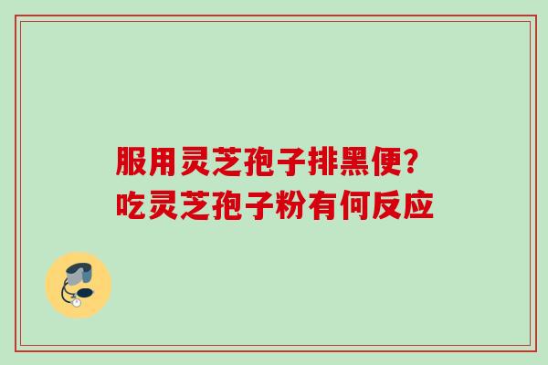 服用灵芝孢子排黑便?吃灵芝孢子粉有何反应 服用灵芝孢子排黑便?吃灵芝孢子粉有何反应