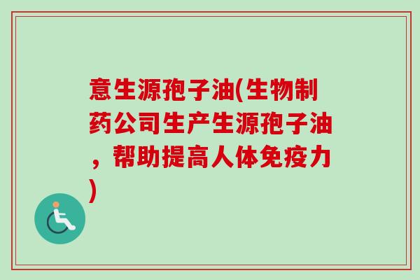 意生源孢子油(生物制药公司生产生源孢子油，帮助提高人体免疫力)