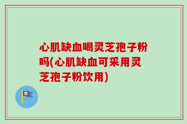 心肌缺喝灵芝孢子粉吗(心肌缺可采用灵芝孢子粉饮用) 心肌缺喝灵芝孢子粉吗(心肌缺可采用灵芝孢子粉饮用)