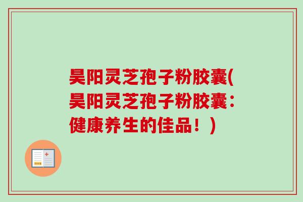 昊阳灵芝孢子粉胶囊(昊阳灵芝孢子粉胶囊:健康养生的佳品!) 昊阳灵芝孢子粉胶囊(昊阳灵芝孢子粉胶囊:健康养生的佳品!)