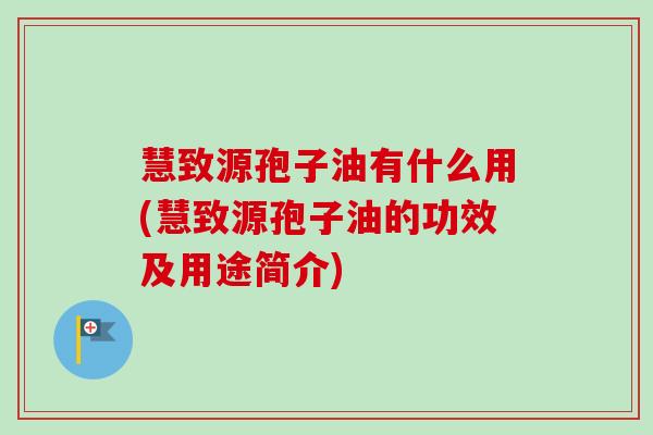 慧致源孢子油有什么用(慧致源孢子油的功效及用途简介) 慧致源孢子油有什么用(慧致源孢子油的功效及用途简介)