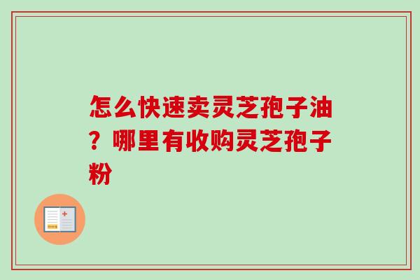 怎么快速卖灵芝孢子油?哪里有收购灵芝孢子粉 怎么快速卖灵芝孢子油?哪里有收购灵芝孢子粉