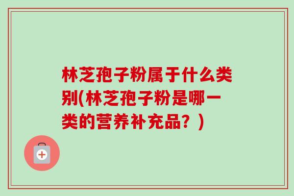 林芝孢子粉属于什么类别(林芝孢子粉是哪一类的营养补充品?) 林芝孢子粉属于什么类别(林芝孢子粉是哪一类的营养补充品?)
