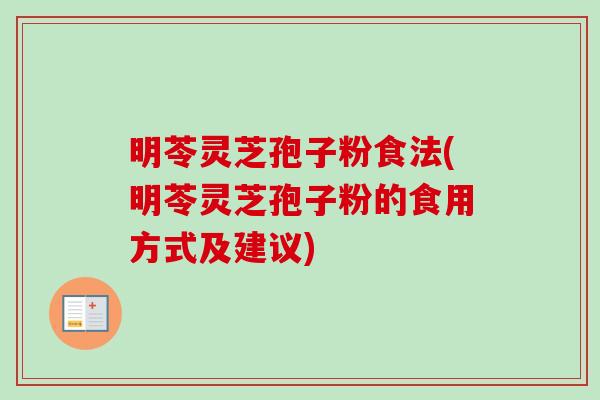 明苓灵芝孢子粉食法(明苓灵芝孢子粉的食用方式及建议)