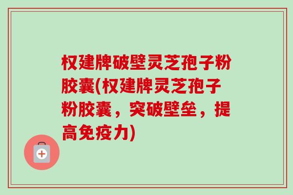 权建牌破壁灵芝孢子粉胶囊(权建牌灵芝孢子粉胶囊,突破壁垒,提高免疫力) 权建牌破壁灵芝孢子粉胶囊(权建牌灵芝孢子粉胶囊,突破壁垒,提高免疫力)