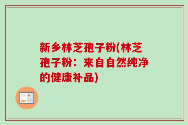 新乡林芝孢子粉(林芝孢子粉:来自自然纯净的健康补品) 新乡林芝孢子粉(林芝孢子粉:来自自然纯净的健康补品)