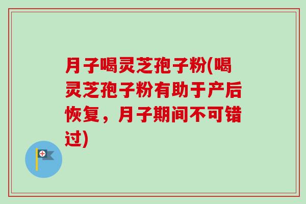 月子喝灵芝孢子粉(喝灵芝孢子粉有助于产后恢复，月子期间不可错过)