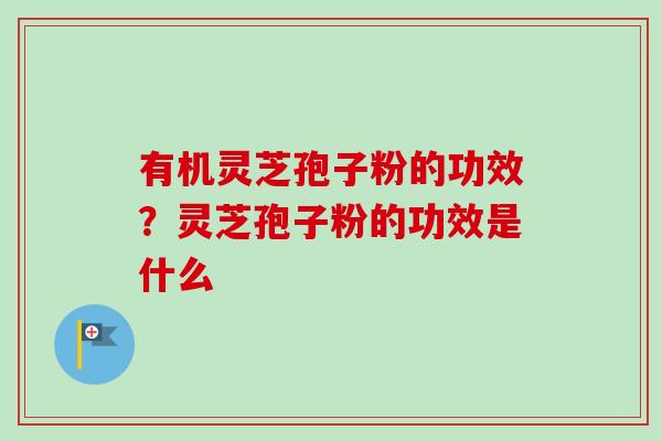 有机灵芝孢子粉的功效?灵芝孢子粉的功效是什么 有机灵芝孢子粉的功效?灵芝孢子粉的功效是什么
