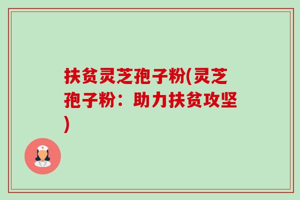 扶贫灵芝孢子粉(灵芝孢子粉:助力扶贫攻坚) 扶贫灵芝孢子粉(灵芝孢子粉:助力扶贫攻坚)