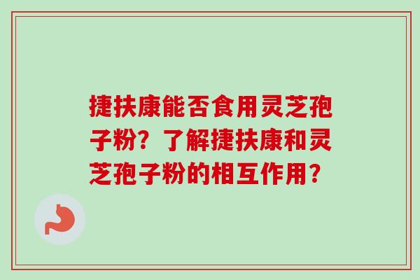 捷扶康能否食用灵芝孢子粉?了解捷扶康和灵芝孢子粉的相互作用? 捷扶康能否食用灵芝孢子粉?了解捷扶康和灵芝孢子粉的相互作用?