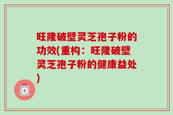 旺隆破壁灵芝孢子粉的功效(重构：旺隆破壁灵芝孢子粉的健康益处)