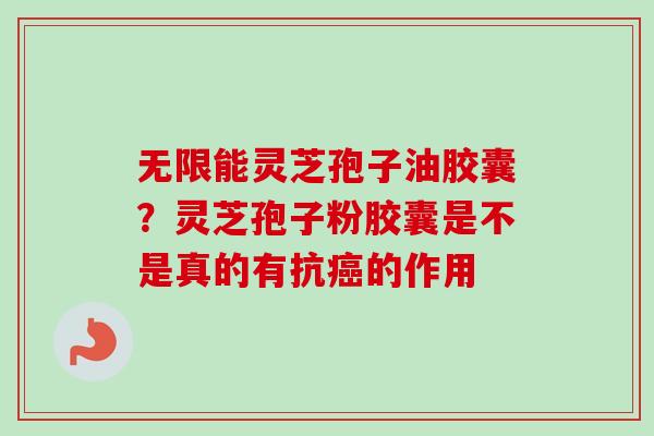 无限能灵芝孢子油胶囊?灵芝孢子粉胶囊是不是真的有抗的作用 无限能灵芝孢子油胶囊?灵芝孢子粉胶囊是不是真的有抗的作用