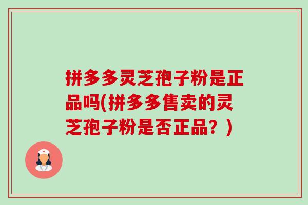 拼多多灵芝孢子粉是正品吗(拼多多售卖的灵芝孢子粉是否正品？)