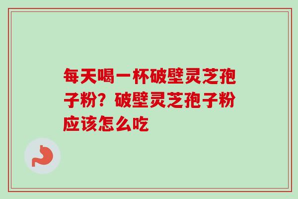 每天喝一杯破壁灵芝孢子粉?破壁灵芝孢子粉应该怎么吃 每天喝一杯破壁灵芝孢子粉?破壁灵芝孢子粉应该怎么吃