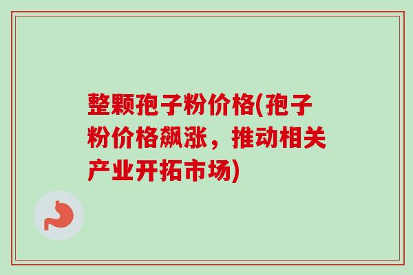 整颗孢子粉价格(孢子粉价格飙涨,推动相关产业开拓市场) 整颗孢子粉价格(孢子粉价格飙涨,推动相关产业开拓市场)