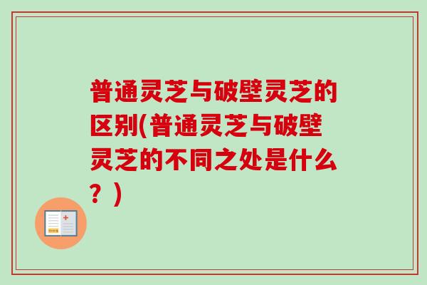 普通灵芝与破壁灵芝的区别(普通灵芝与破壁灵芝的不同之处是什么?) 普通灵芝与破壁灵芝的区别(普通灵芝与破壁灵芝的不同之处是什么?)