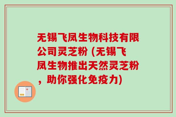 无锡飞凤生物科技有限公司灵芝粉 (无锡飞凤生物推出天然灵芝粉,助你强化免疫力) 无锡飞凤生物科技有限公司灵芝粉 (无锡飞凤生物推出天然灵芝粉,助你强化免疫力)