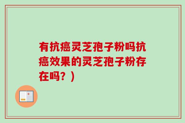 有抗灵芝孢子粉吗抗效果的灵芝孢子粉存在吗?) 有抗灵芝孢子粉吗抗效果的灵芝孢子粉存在吗?)