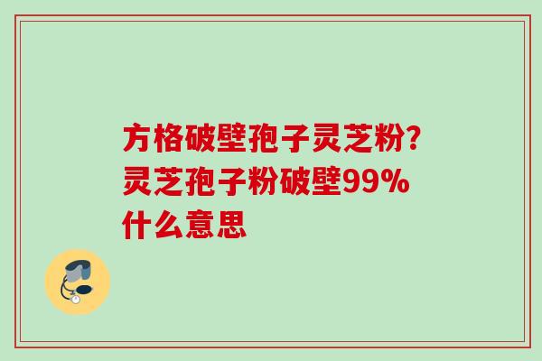 方格破壁孢子灵芝粉？灵芝孢子粉破壁99%什么意思