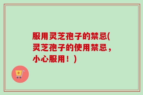 服用灵芝孢子的禁忌(灵芝孢子的使用禁忌,小心服用!) 服用灵芝孢子的禁忌(灵芝孢子的使用禁忌,小心服用!)