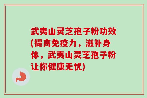 武夷山灵芝孢子粉功效(提高免疫力，滋补身体，武夷山灵芝孢子粉让你健康无忧)