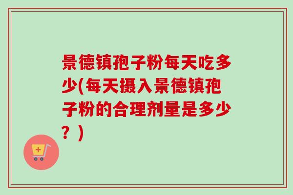 景德镇孢子粉每天吃多少(每天摄入景德镇孢子粉的合理剂量是多少？)