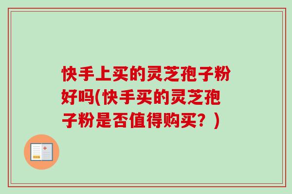 快手上买的灵芝孢子粉好吗(快手买的灵芝孢子粉是否值得购买?) 快手上买的灵芝孢子粉好吗(快手买的灵芝孢子粉是否值得购买?)